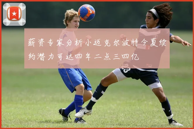 薪资专家分析小迈克尔波特今夏续约潜力可达四年二点三四亿