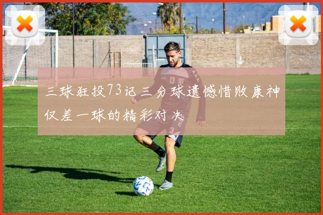 三球狂投73记三分球遗憾惜败康神仅差一球的精彩对决