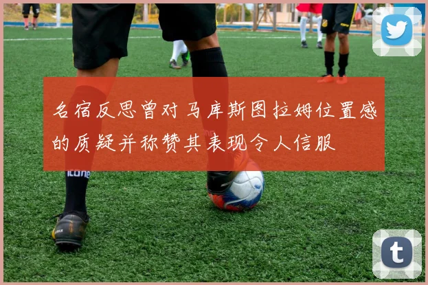 名宿反思曾对马库斯图拉姆位置感的质疑并称赞其表现令人信服