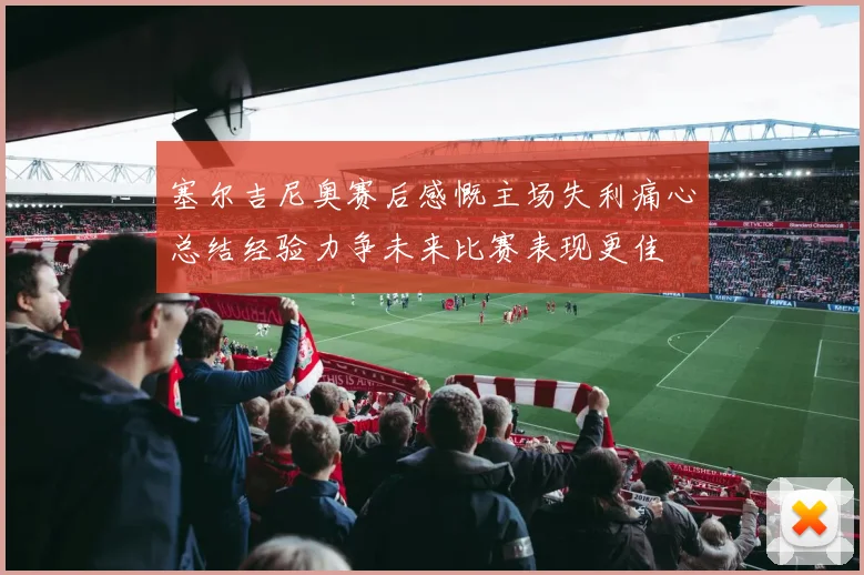 塞尔吉尼奥赛后感慨主场失利痛心总结经验力争未来比赛表现更佳