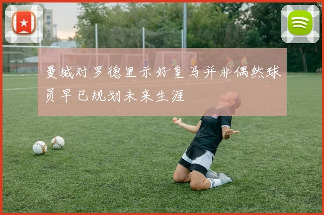 曼城对罗德里示好皇马并非偶然球员早已规划未来生涯