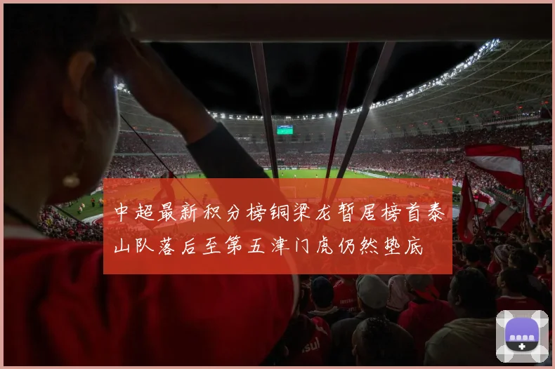 中超最新积分榜铜梁龙暂居榜首泰山队落后至第五津门虎仍然垫底