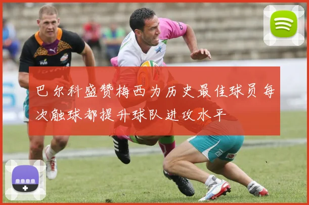 巴尔科盛赞梅西为历史最佳球员每次触球都提升球队进攻水平