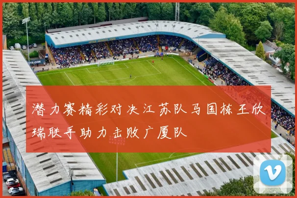 潜力赛精彩对决江苏队马国栋王欣瑞联手助力击败广厦队
