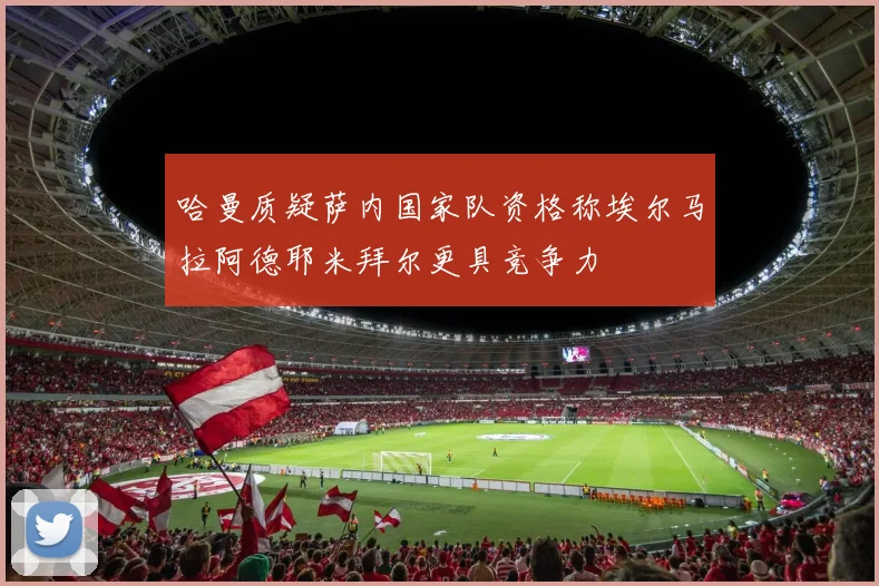 哈曼质疑萨内国家队资格称埃尔马拉阿德耶米拜尔更具竞争力