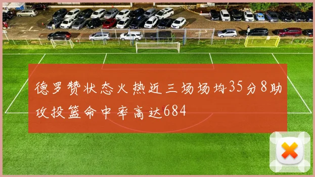 德罗赞状态火热近三场场均35分8助攻投篮命中率高达684