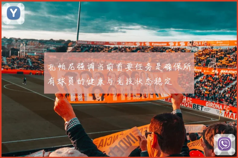 孔帕尼强调当前首要任务是确保所有球员的健康与竞技状态稳定