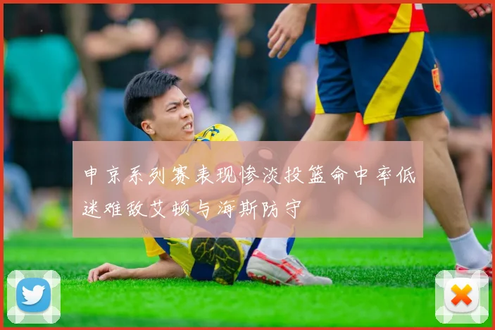 申京系列赛表现惨淡投篮命中率低迷难敌艾顿与海斯防守