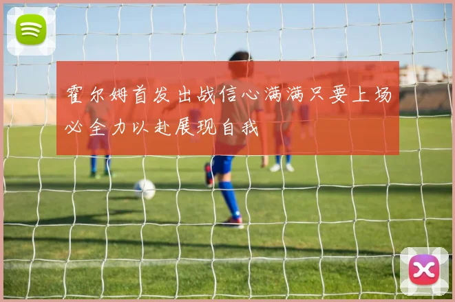 霍尔姆首发出战信心满满只要上场必全力以赴展现自我