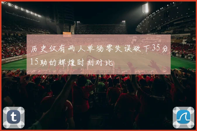 历史仅有两人单场零失误砍下35分15助的辉煌时刻对比