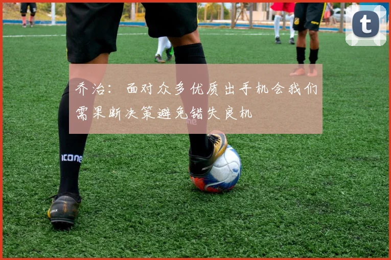 乔治：面对众多优质出手机会我们需果断决策避免错失良机