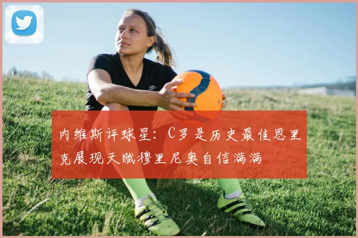 内维斯评球星：C罗是历史最佳恩里克展现天赋穆里尼奥自信满满