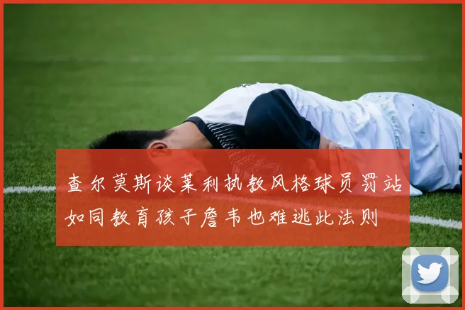 查尔莫斯谈莱利执教风格球员罚站如同教育孩子詹韦也难逃此法则