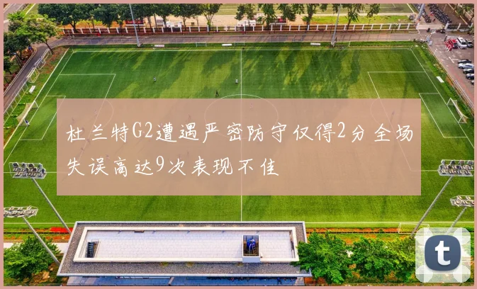 杜兰特G2遭遇严密防守仅得2分全场失误高达9次表现不佳