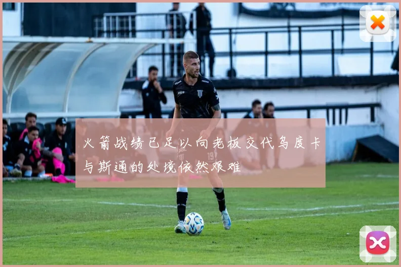 火箭战绩已足以向老板交代乌度卡与斯通的处境依然艰难