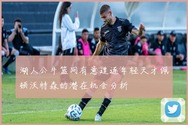湖人公牛篮网有意追逐年轻天才佩顿沃特森的潜在机会分析