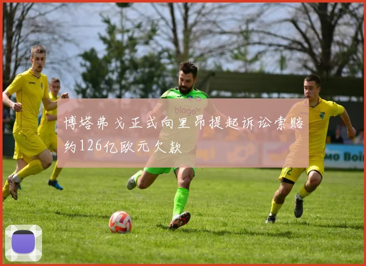 博塔弗戈正式向里昂提起诉讼索赔约126亿欧元欠款